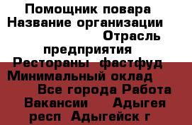 Помощник повара › Название организации ­ Fusion Service › Отрасль предприятия ­ Рестораны, фастфуд › Минимальный оклад ­ 14 000 - Все города Работа » Вакансии   . Адыгея респ.,Адыгейск г.